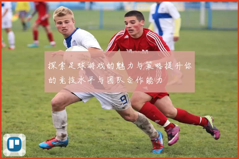 探索足球游戏的魅力与策略提升你的竞技水平与团队合作能力