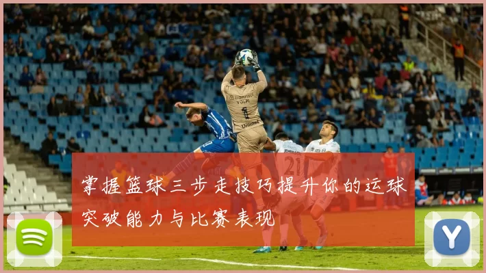 掌握篮球三步走技巧提升你的运球突破能力与比赛表现