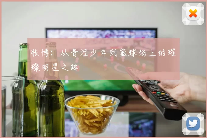 张博：从青涩少年到篮球场上的璀璨明星之路