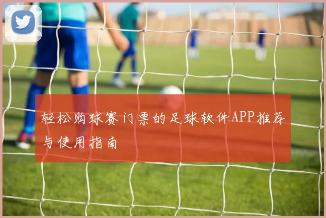 轻松购球赛门票的足球软件APP推荐与使用指南