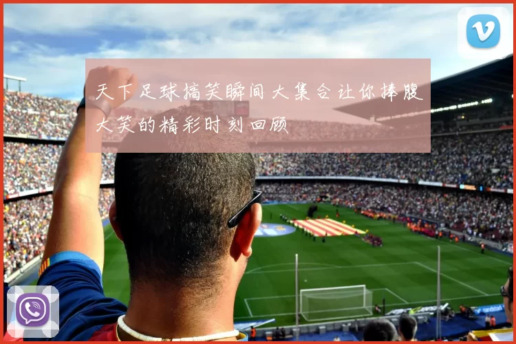 天下足球搞笑瞬间大集合让你捧腹大笑的精彩时刻回顾
