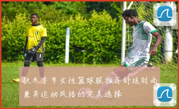 秋冬季节女性篮球服推荐舒适时尚兼具运动风格的完美选择