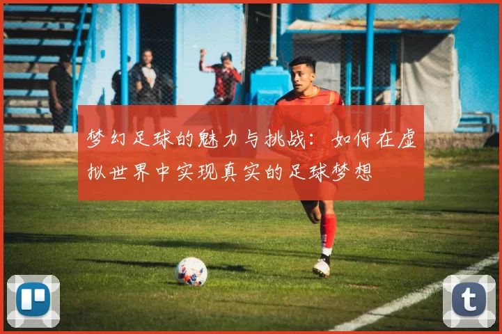 梦幻足球的魅力与挑战：如何在虚拟世界中实现真实的足球梦想