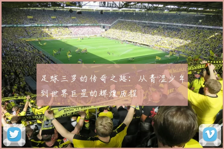 足球三罗的传奇之路：从青涩少年到世界巨星的辉煌历程