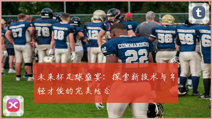 未来杯足球盛宴：探索新技术与年轻才俊的完美结合
